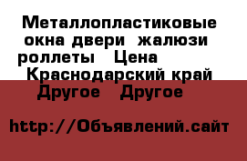 Металлопластиковые окна двери, жалюзи, роллеты › Цена ­ 1 000 - Краснодарский край Другое » Другое   